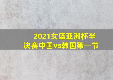 2021女篮亚洲杯半决赛中国vs韩国第一节