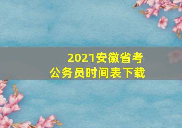 2021安徽省考公务员时间表下载