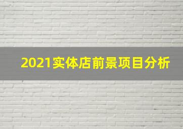 2021实体店前景项目分析