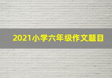 2021小学六年级作文题目