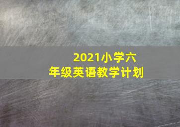 2021小学六年级英语教学计划