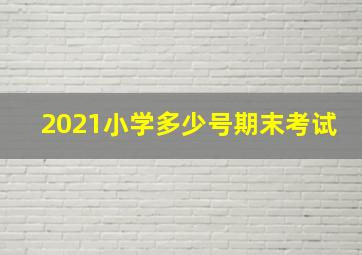 2021小学多少号期末考试