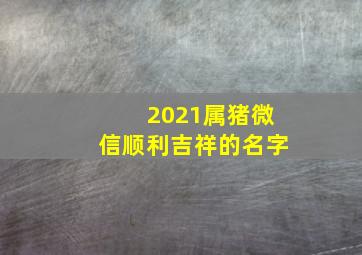 2021属猪微信顺利吉祥的名字