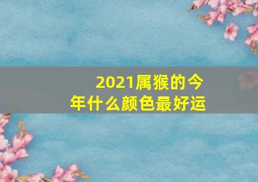 2021属猴的今年什么颜色最好运