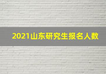 2021山东研究生报名人数