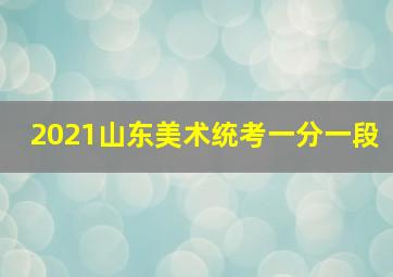 2021山东美术统考一分一段