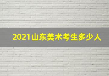 2021山东美术考生多少人