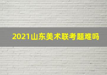 2021山东美术联考题难吗