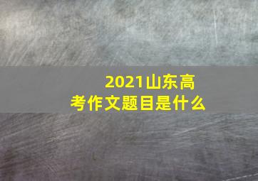 2021山东高考作文题目是什么