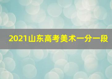 2021山东高考美术一分一段