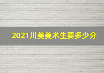 2021川美美术生要多少分