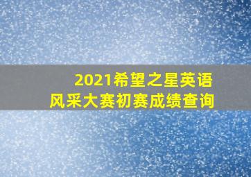 2021希望之星英语风采大赛初赛成绩查询