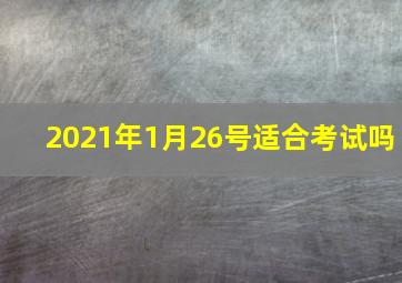 2021年1月26号适合考试吗