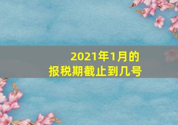 2021年1月的报税期截止到几号