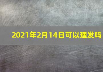 2021年2月14日可以理发吗