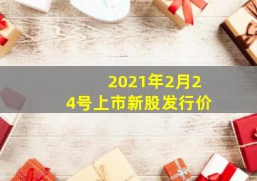 2021年2月24号上市新股发行价