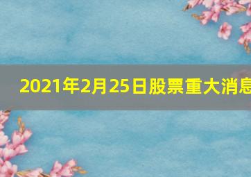 2021年2月25日股票重大消息