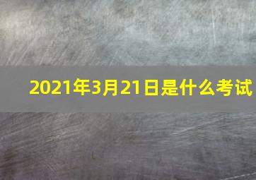 2021年3月21日是什么考试