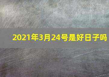 2021年3月24号是好日子吗