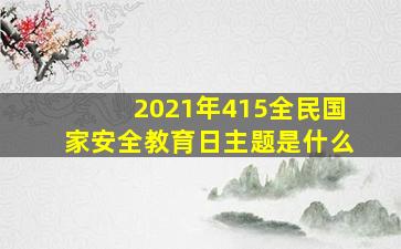 2021年415全民国家安全教育日主题是什么