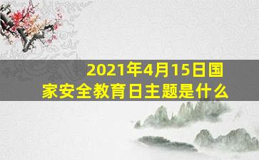 2021年4月15日国家安全教育日主题是什么