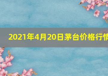 2021年4月20日茅台价格行情