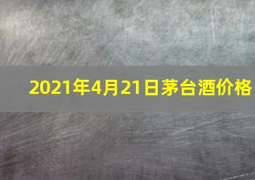 2021年4月21日茅台酒价格