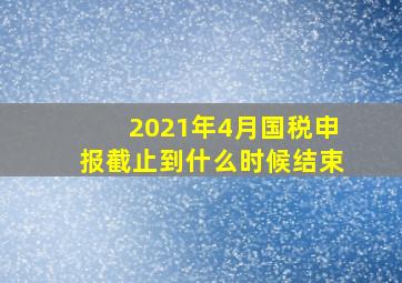 2021年4月国税申报截止到什么时候结束