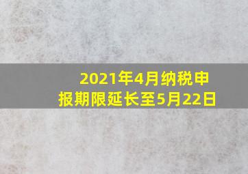 2021年4月纳税申报期限延长至5月22日