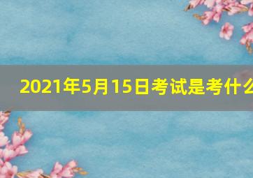 2021年5月15日考试是考什么