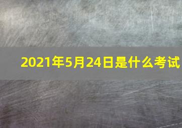 2021年5月24日是什么考试