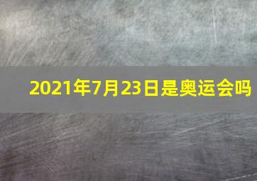 2021年7月23日是奥运会吗