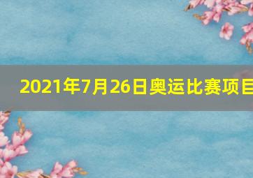 2021年7月26日奥运比赛项目