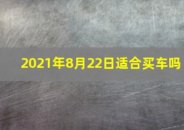 2021年8月22日适合买车吗