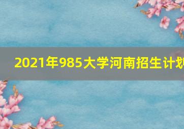 2021年985大学河南招生计划