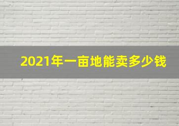 2021年一亩地能卖多少钱