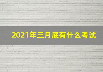 2021年三月底有什么考试