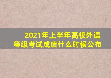 2021年上半年高校外语等级考试成绩什么时候公布