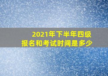 2021年下半年四级报名和考试时间是多少