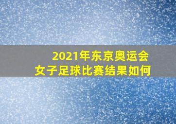 2021年东京奥运会女子足球比赛结果如何