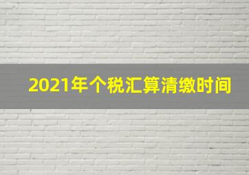 2021年个税汇算清缴时间