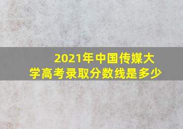 2021年中国传媒大学高考录取分数线是多少