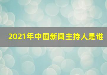 2021年中国新闻主持人是谁