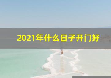 2021年什么日子开门好