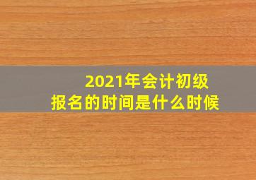 2021年会计初级报名的时间是什么时候