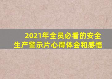 2021年全员必看的安全生产警示片心得体会和感悟