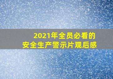 2021年全员必看的安全生产警示片观后感