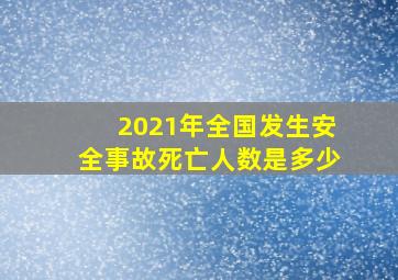 2021年全国发生安全事故死亡人数是多少