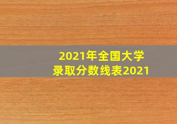 2021年全国大学录取分数线表2021