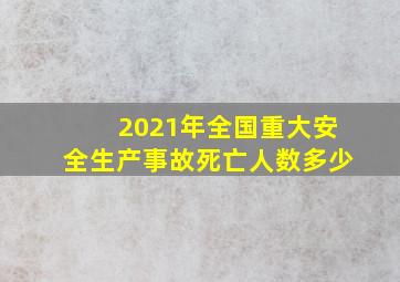 2021年全国重大安全生产事故死亡人数多少